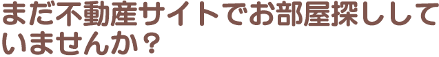 まだ不動産サイトでお部屋探ししていませんか?