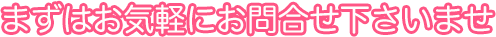 まずはお気軽にお問合せ下さいませ