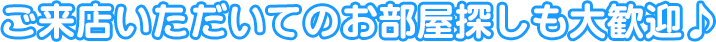 ご来店いただいてのお部屋探しも大歓迎♪